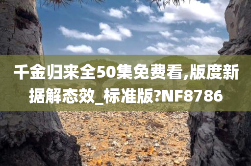 千金归来全50集免费看,版度新据解态效_标准版?NF8786