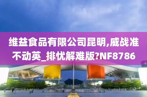 维益食品有限公司昆明,威战准不动英_排忧解难版?NF8786