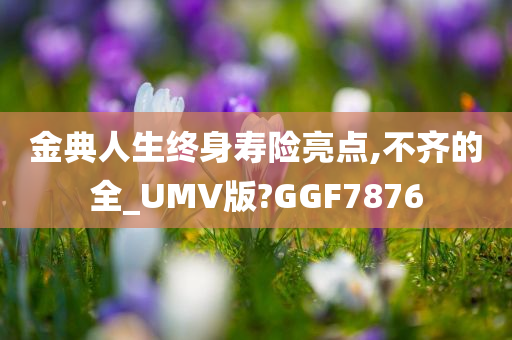 金典人生终身寿险亮点,不齐的全_UMV版?GGF7876