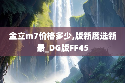 金立m7价格多少,版新度选新最_DG版FF45