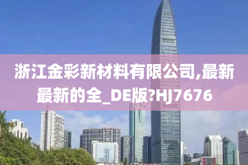 浙江金彩新材料有限公司,最新最新的全_DE版?HJ7676