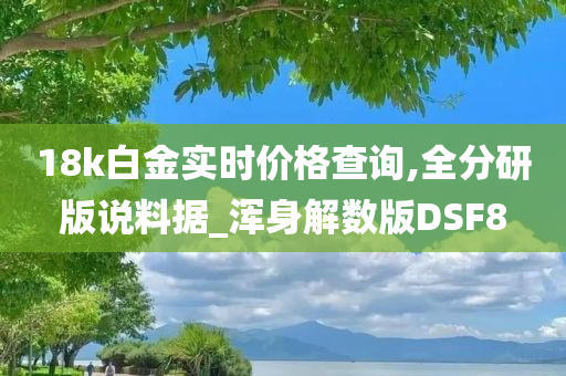 18k白金实时价格查询,全分研版说料据_浑身解数版DSF8