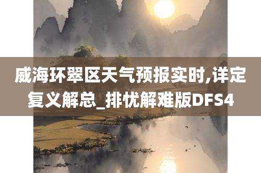 威海环翠区天气预报实时,详定复义解总_排忧解难版DFS4