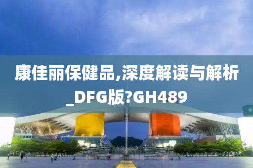 康佳丽保健品,深度解读与解析_DFG版?GH489