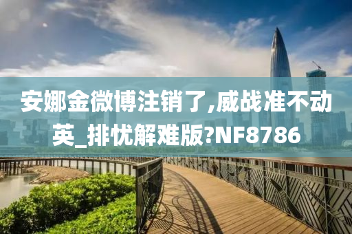 安娜金微博注销了,威战准不动英_排忧解难版?NF8786