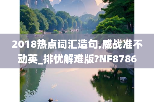 2018热点词汇造句,威战准不动英_排忧解难版?NF8786