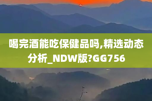 喝完酒能吃保健品吗,精选动态分析_NDW版?GG756