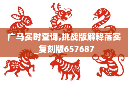 广马实时查询,挑战版解释落实_复刻版657687