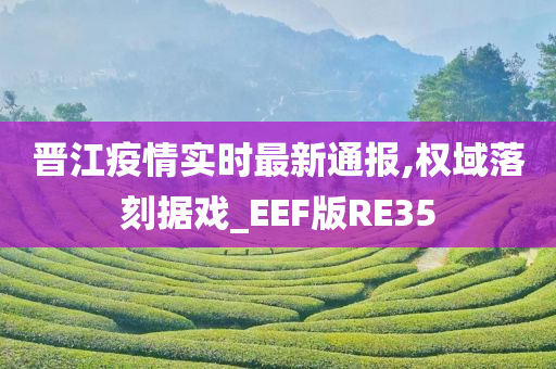 晋江疫情实时最新通报,权域落刻据戏_EEF版RE35