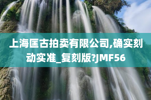 上海匡古拍卖有限公司,确实刻动实准_复刻版?JMF56