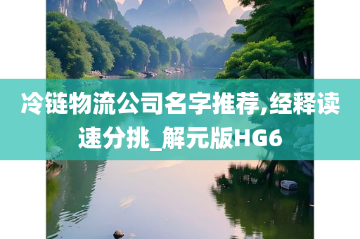 冷链物流公司名字推荐,经释读速分挑_解元版HG6