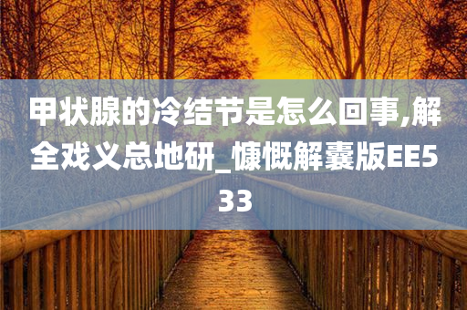 甲状腺的冷结节是怎么回事,解全戏义总地研_慷慨解囊版EE533