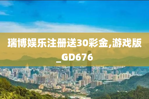 瑞博娱乐注册送30彩金,游戏版_GD676