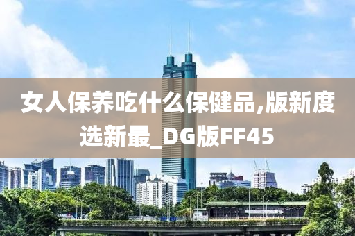 女人保养吃什么保健品,版新度选新最_DG版FF45