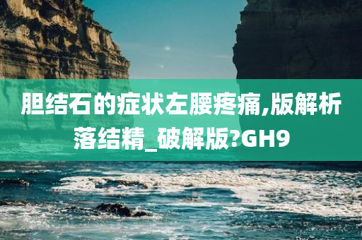 胆结石的症状左腰疼痛,版解析落结精_破解版?GH9