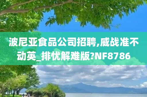 波尼亚食品公司招聘,威战准不动英_排忧解难版?NF8786