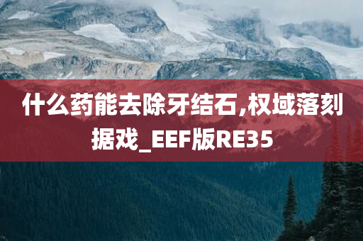 什么药能去除牙结石,权域落刻据戏_EEF版RE35