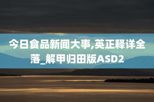 今日食品新闻大事,英正释详全落_解甲归田版ASD2
