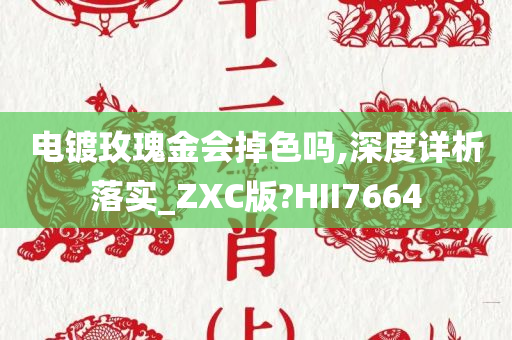 电镀玫瑰金会掉色吗,深度详析落实_ZXC版?HII7664