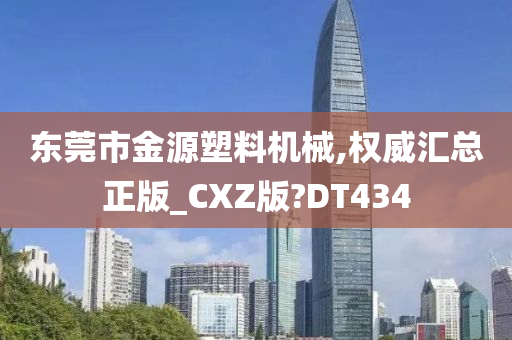 东莞市金源塑料机械,权威汇总正版_CXZ版?DT434