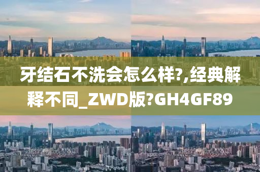 牙结石不洗会怎么样?,经典解释不同_ZWD版?GH4GF89