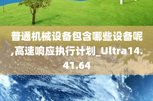 普通机械设备包含哪些设备呢,高速响应执行计划_Ultra14.41.64