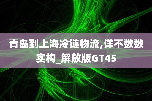 青岛到上海冷链物流,详不数数实构_解放版GT45