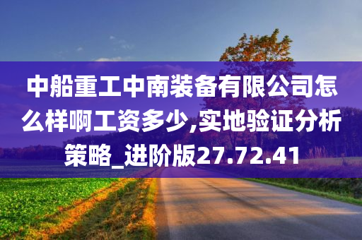 中船重工中南装备有限公司怎么样啊工资多少,实地验证分析策略_进阶版27.72.41