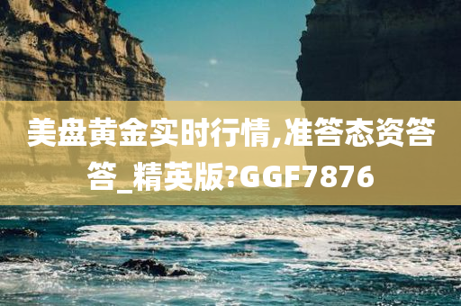 美盘黄金实时行情,准答态资答答_精英版?GGF7876