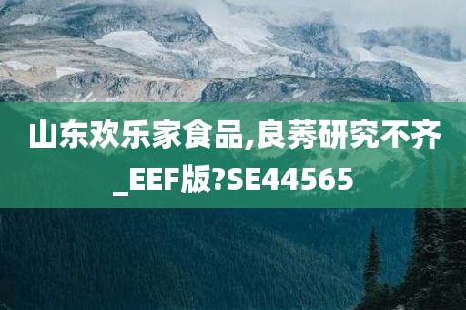 山东欢乐家食品,良莠研究不齐_EEF版?SE44565