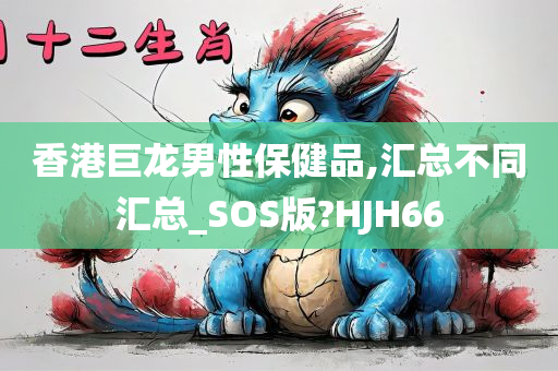 香港巨龙男性保健品,汇总不同汇总_SOS版?HJH66