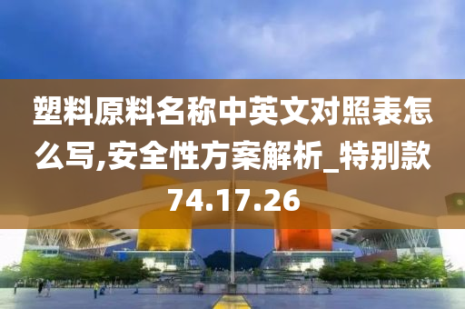 塑料原料名称中英文对照表怎么写,安全性方案解析_特别款74.17.26