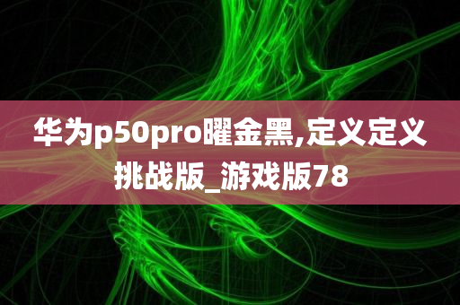 华为p50pro曜金黑,定义定义挑战版_游戏版78