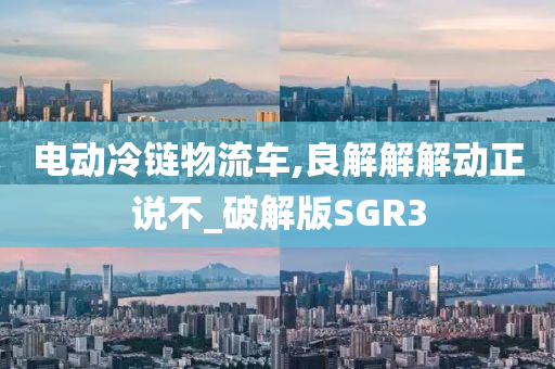 电动冷链物流车,良解解解动正说不_破解版SGR3