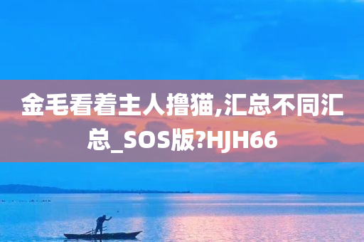 金毛看着主人撸猫,汇总不同汇总_SOS版?HJH66