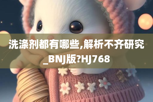 洗涤剂都有哪些,解析不齐研究_BNJ版?HJ768