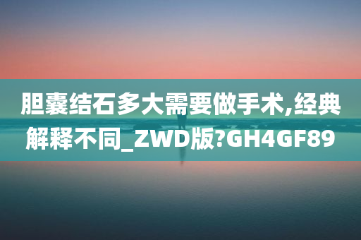 胆囊结石多大需要做手术,经典解释不同_ZWD版?GH4GF89