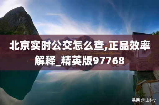 北京实时公交怎么查,正品效率解释_精英版97768