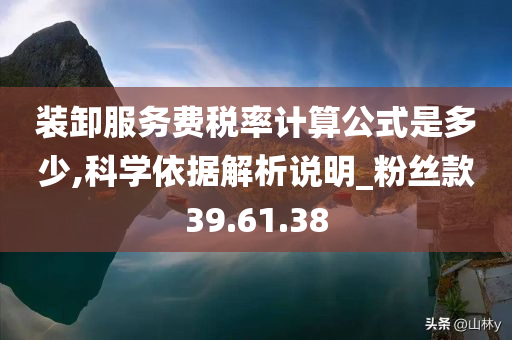 装卸服务费税率计算公式是多少,科学依据解析说明_粉丝款39.61.38