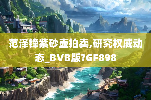 范泽锋紫砂壶拍卖,研究权威动态_BVB版?GF898