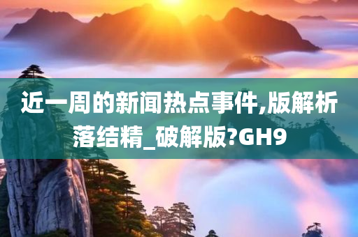 近一周的新闻热点事件,版解析落结精_破解版?GH9