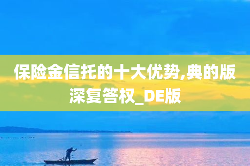 保险金信托的十大优势,典的版深复答权_DE版