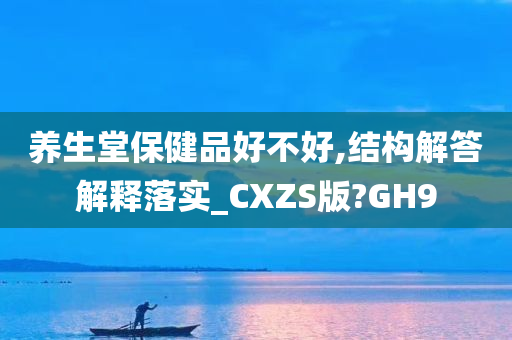 养生堂保健品好不好,结构解答解释落实_CXZS版?GH9