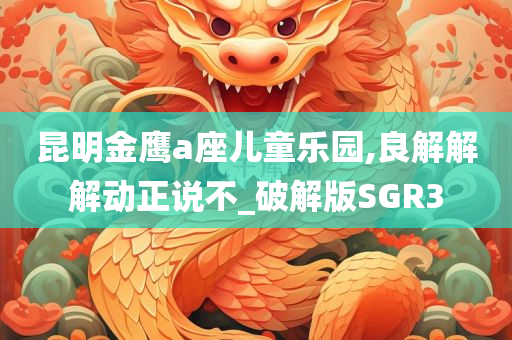 昆明金鹰a座儿童乐园,良解解解动正说不_破解版SGR3