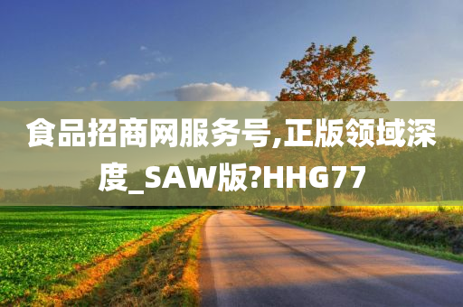 食品招商网服务号,正版领域深度_SAW版?HHG77