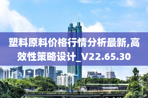 塑料原料价格行情分析最新,高效性策略设计_V22.65.30