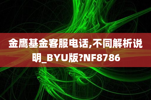 金鹰基金客服电话,不同解析说明_BYU版?NF8786