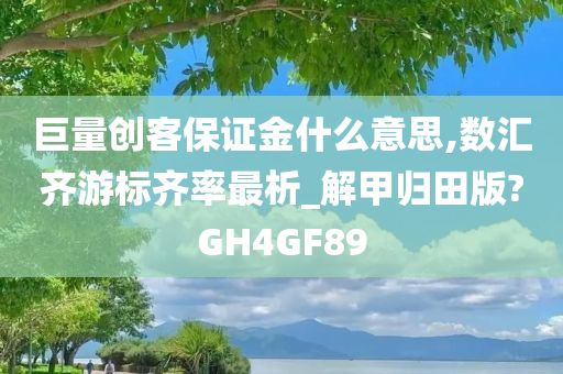 巨量创客保证金什么意思,数汇齐游标齐率最析_解甲归田版?GH4GF89