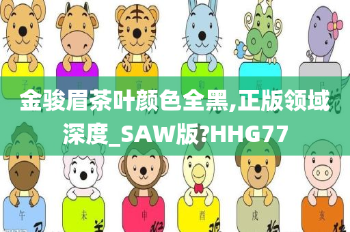 金骏眉茶叶颜色全黑,正版领域深度_SAW版?HHG77