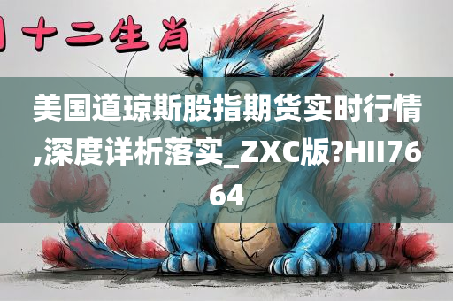 美国道琼斯股指期货实时行情,深度详析落实_ZXC版?HII7664